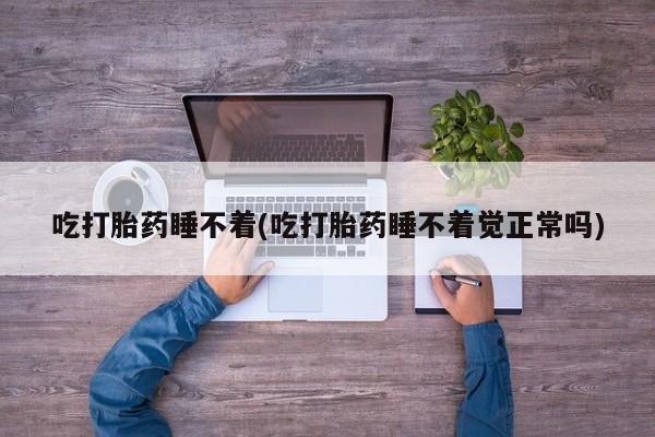 打胎药微信吃打胎药睡不着(吃打胎药睡不着觉正常吗)