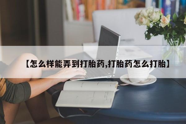 打胎药微信【怎么样能弄到打胎药,打胎药怎么打胎】