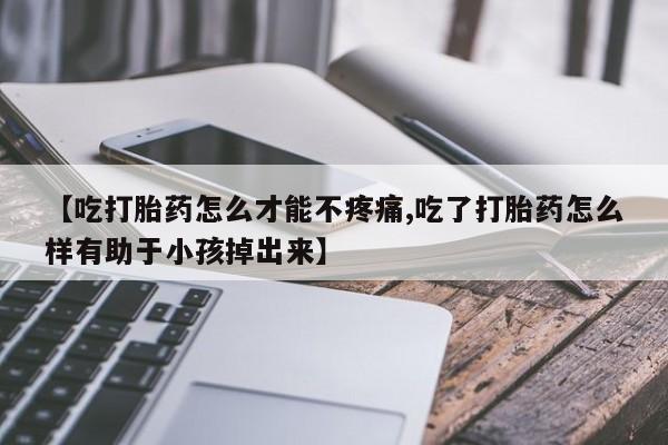 打胎药微信【吃打胎药怎么才能不疼痛,吃了打胎药怎么样有助于小孩掉出来】