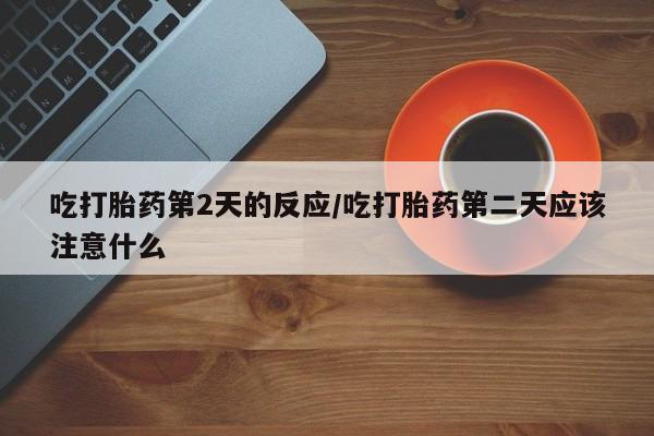 打胎药微信吃打胎药第2天的反应/吃打胎药第二天应该注意什么