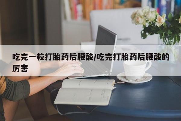 打胎药微信吃完一粒打胎药后腰酸/吃完打胎药后腰酸的厉害