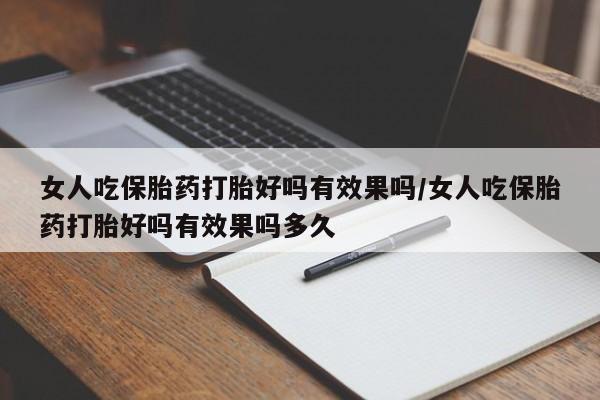 打胎药微信女人吃保胎药打胎好吗有效果吗/女人吃保胎药打胎好吗有效果吗多久