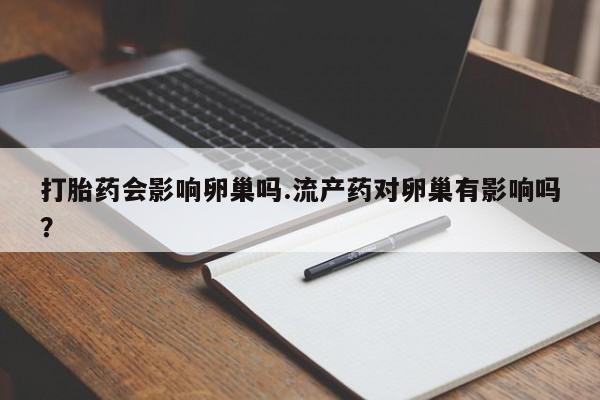 打胎药微信打胎药会影响卵巢吗.流产药对卵巢有影响吗？