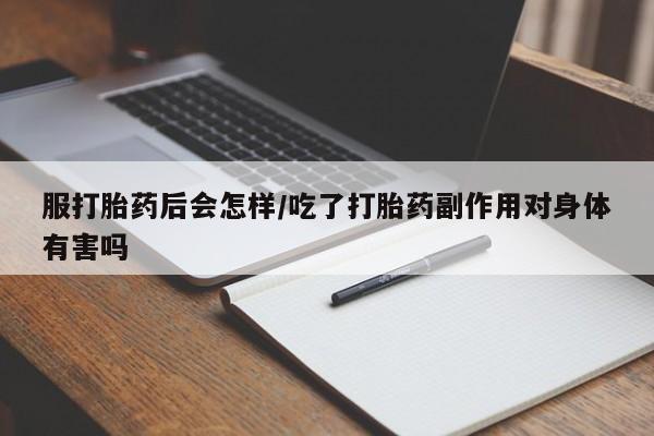 打胎药微信服打胎药后会怎样/吃了打胎药副作用对身体有害吗