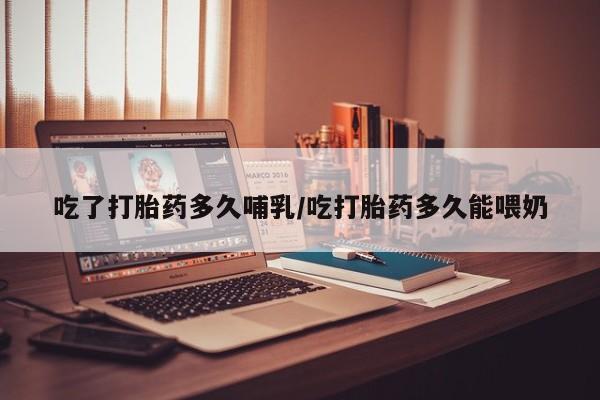 打胎药微信吃了打胎药多久哺乳/吃打胎药多久能喂奶