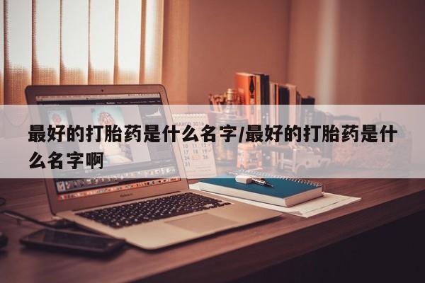 打胎药微信最好的打胎药是什么名字/最好的打胎药是什么名字啊