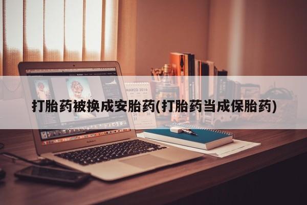 打胎药微信打胎药被换成安胎药(打胎药当成保胎药)
