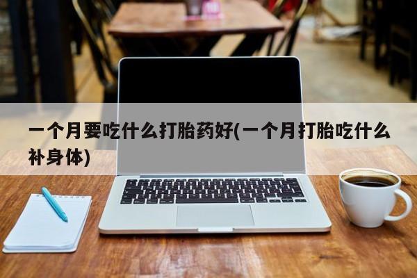 打胎药微信一个月要吃什么打胎药好(一个月打胎吃什么补身体)