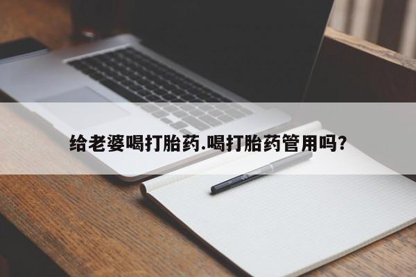 打胎药微信给老婆喝打胎药.喝打胎药管用吗？