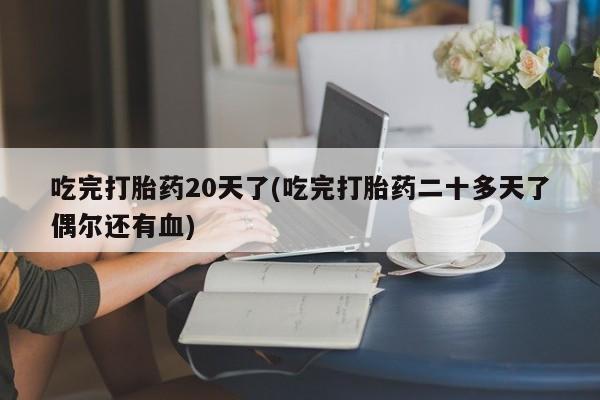 打胎药微信吃完打胎药20天了(吃完打胎药二十多天了偶尔还有血)