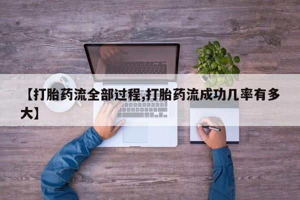 打胎药微信【打胎药流全部过程,打胎药流成功几率有多大】