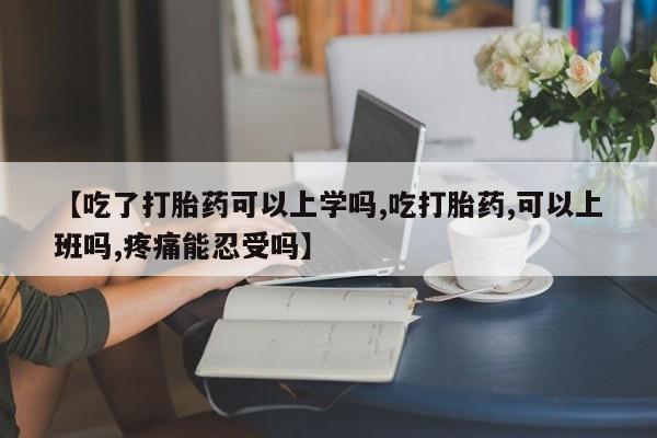 打胎药微信【吃了打胎药可以上学吗,吃打胎药,可以上班吗,疼痛能忍受吗】
