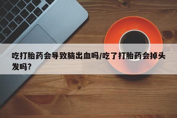 打胎药微信吃打胎药会导致脑出血吗/吃了打胎药会掉头发吗?