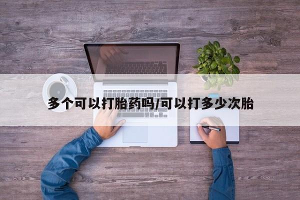 打胎药微信多个可以打胎药吗/可以打多少次胎