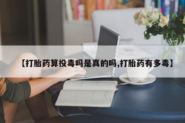 打胎药微信【打胎药算投毒吗是真的吗,打胎药有多毒】