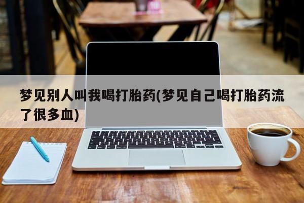打胎药微信梦见别人叫我喝打胎药(梦见自己喝打胎药流了很多血)
