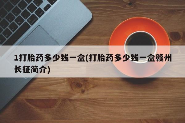 打胎药微信1打胎药多少钱一盒(打胎药多少钱一盒赣州长征简介)