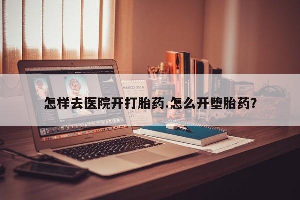 打胎药微信怎样去医院开打胎药.怎么开堕胎药？