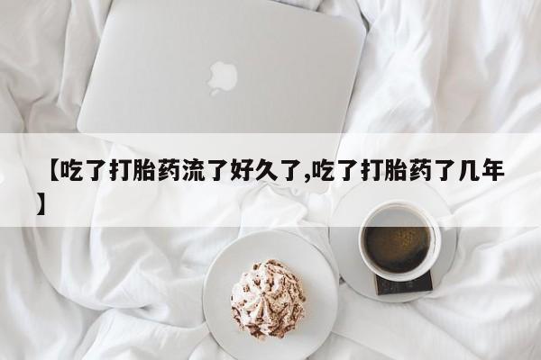 打胎药微信【吃了打胎药流了好久了,吃了打胎药了几年】