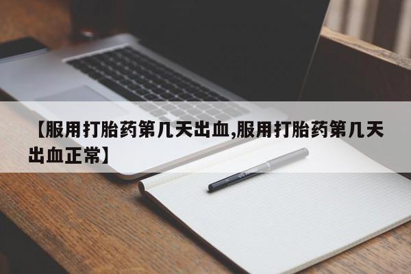 打胎药微信【服用打胎药第几天出血,服用打胎药第几天出血正常】