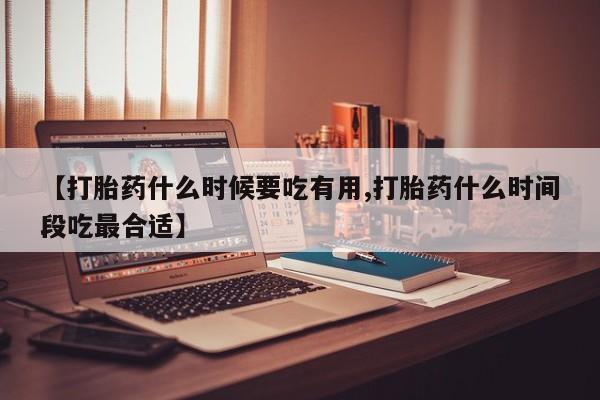 打胎药微信【打胎药什么时候要吃有用,打胎药什么时间段吃最合适】