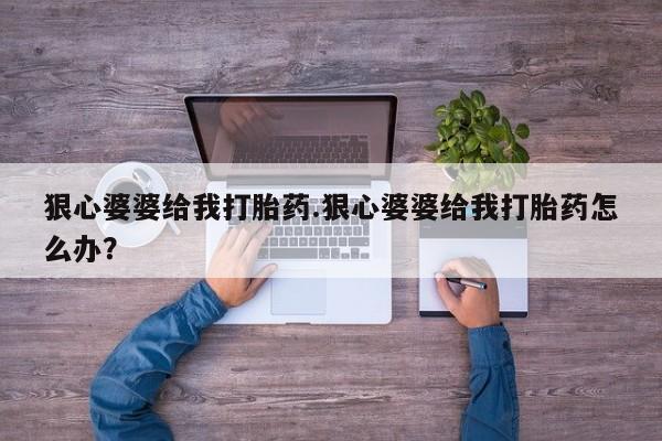 打胎药微信狠心婆婆给我打胎药.狠心婆婆给我打胎药怎么办？