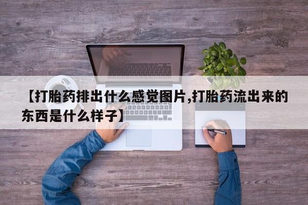 打胎药微信【打胎药排出什么感觉图片,打胎药流出来的东西是什么样子】