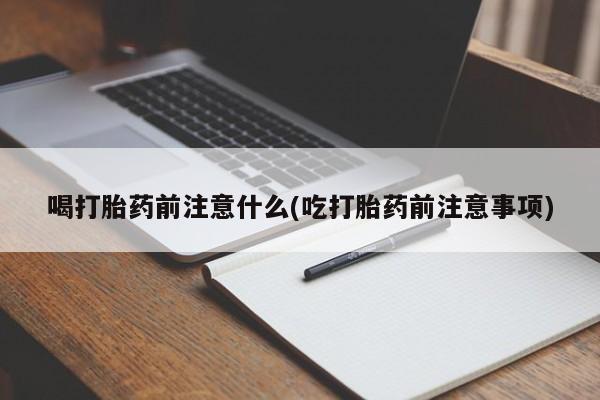 打胎药微信喝打胎药前注意什么(吃打胎药前注意事项)