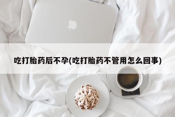 打胎药微信吃打胎药后不孕(吃打胎药不管用怎么回事)