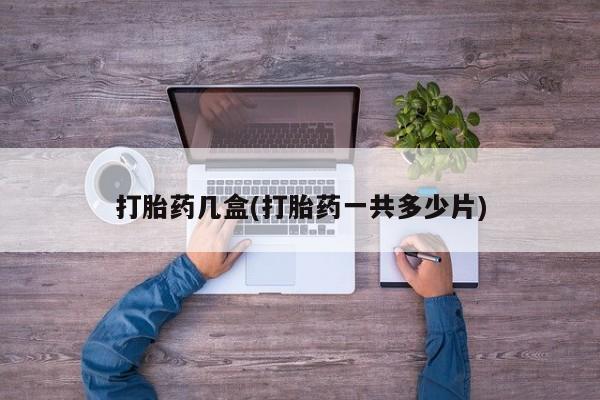 打胎药微信打胎药几盒(打胎药一共多少片)