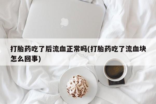 打胎药微信打胎药吃了后流血正常吗(打胎药吃了流血块怎么回事)