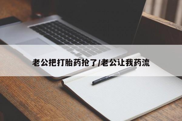 打胎药微信老公把打胎药抢了/老公让我药流