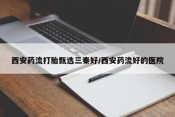 打胎药微信西安药流打胎甄选三秦好/西安药流好的医院