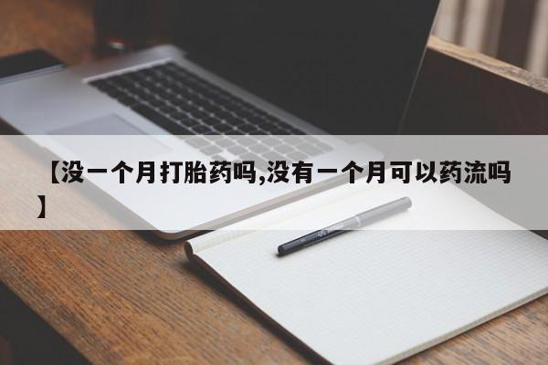打胎药微信【没一个月打胎药吗,没有一个月可以药流吗】