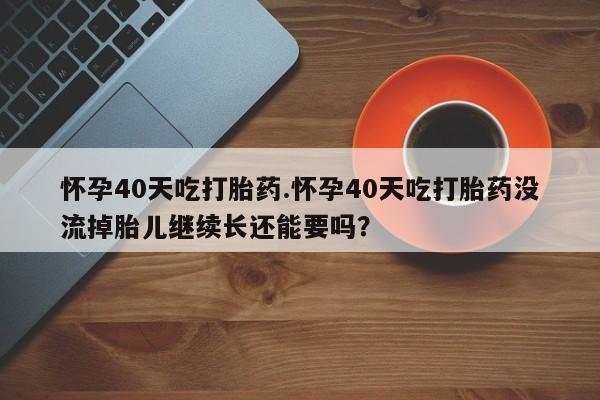 打胎药微信怀孕40天吃打胎药.怀孕40天吃打胎药没流掉胎儿继续长还能要吗？