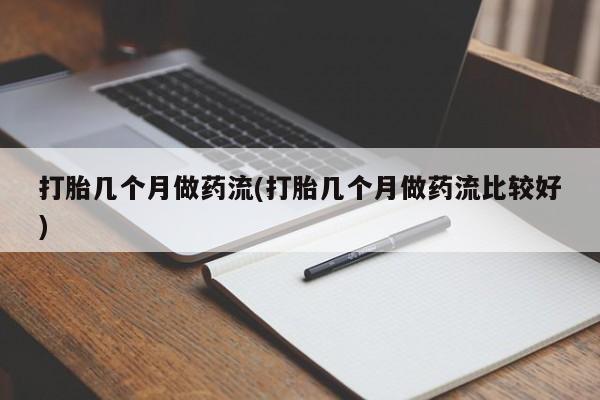 打胎药微信打胎几个月做药流(打胎几个月做药流比较好)