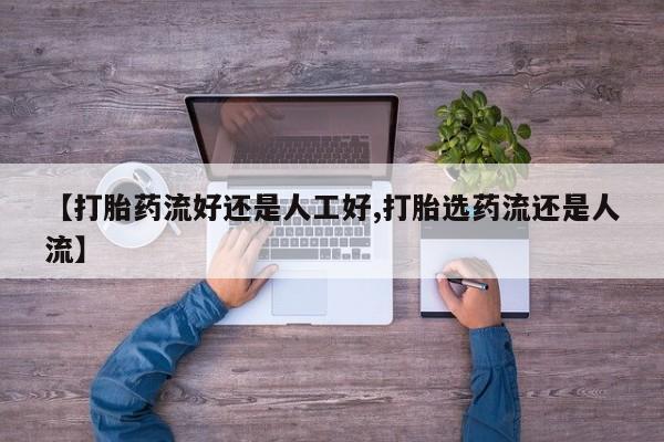 打胎药微信【打胎药流好还是人工好,打胎选药流还是人流】