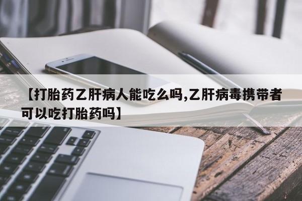 打胎药微信【打胎药乙肝病人能吃么吗,乙肝病毒携带者可以吃打胎药吗】