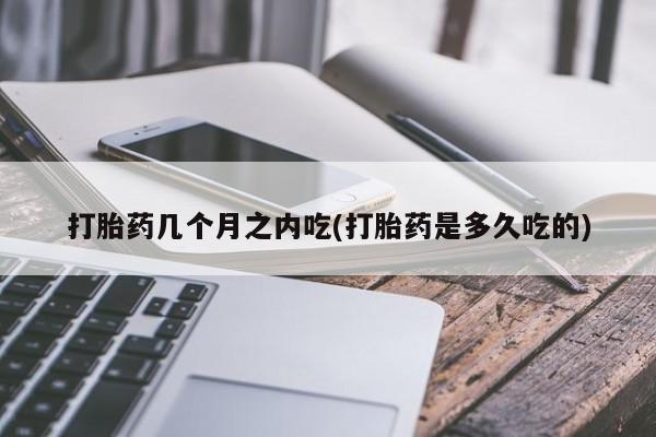 打胎药微信打胎药几个月之内吃(打胎药是多久吃的)