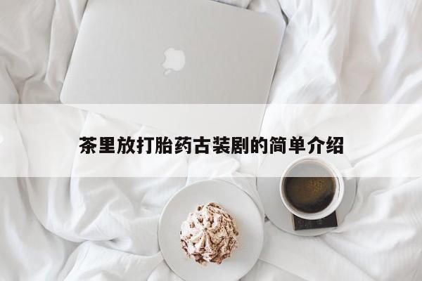 打胎药微信茶里放打胎药古装剧的简单介绍