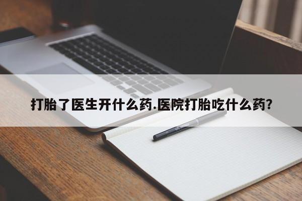 打胎药微信打胎了医生开什么药.医院打胎吃什么药？