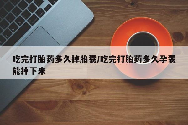 打胎药微信吃完打胎药多久掉胎囊/吃完打胎药多久孕囊能掉下来