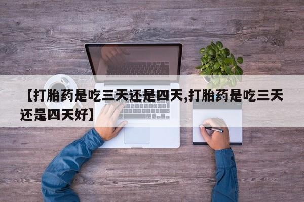 打胎药微信【打胎药是吃三天还是四天,打胎药是吃三天还是四天好】