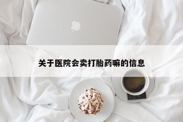 打胎药微信关于医院会卖打胎药嘛的信息