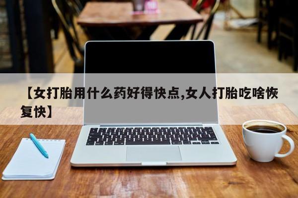 打胎药微信【女打胎用什么药好得快点,女人打胎吃啥恢复快】