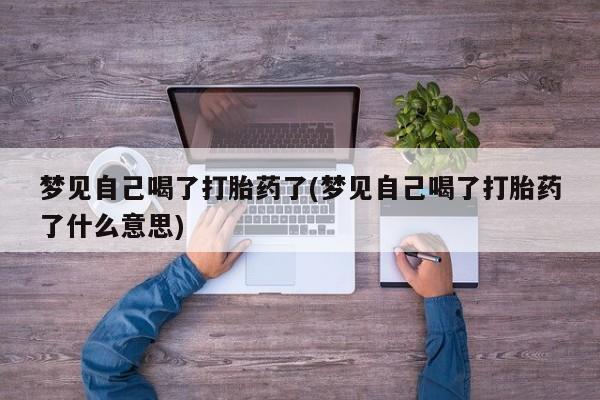 打胎药微信梦见自己喝了打胎药了(梦见自己喝了打胎药了什么意思)