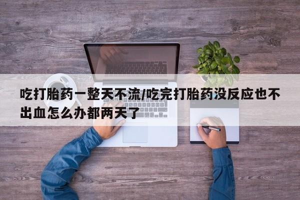 打胎药微信吃打胎药一整天不流/吃完打胎药没反应也不出血怎么办都两天了