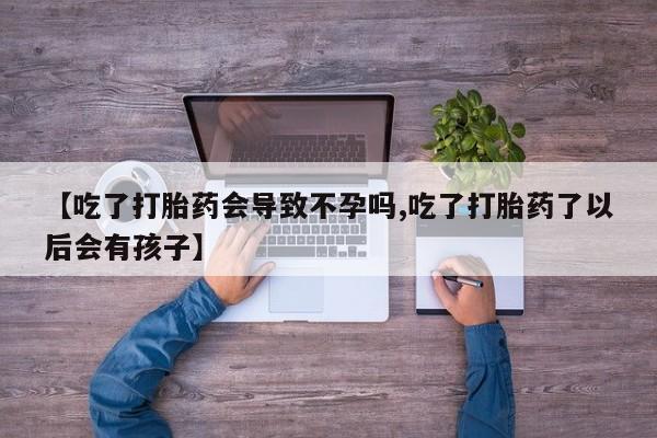 打胎药微信【吃了打胎药会导致不孕吗,吃了打胎药了以后会有孩子】