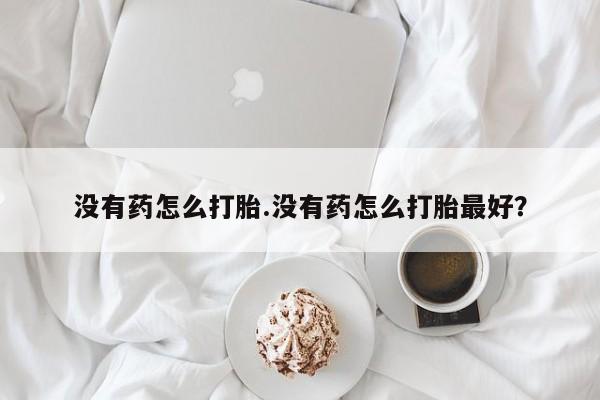 打胎药微信没有药怎么打胎.没有药怎么打胎最好？