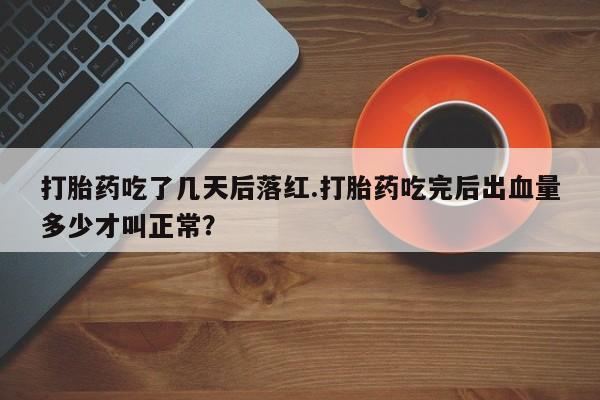 打胎药微信打胎药吃了几天后落红.打胎药吃完后出血量多少才叫正常？